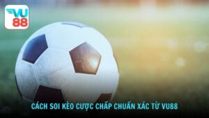 Cách soi kèo cược chấp chuẩn xác từ Vu88