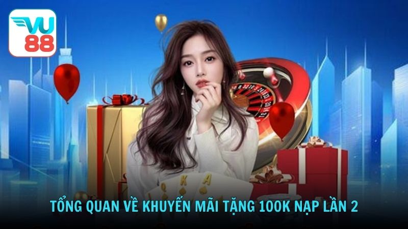 Tổng quan về khuyến mãi tặng 100K nạp lần 2 mỗi tuần